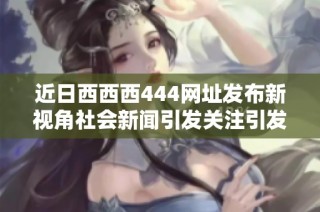 近日西西西444网址发布新视角社会新闻引发关注引发广泛讨论和热议