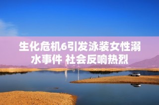 生化危机6引发泳装女性溺水事件 社会反响热烈