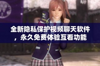 全新隐私保护视频聊天软件，永久免费体验互看功能