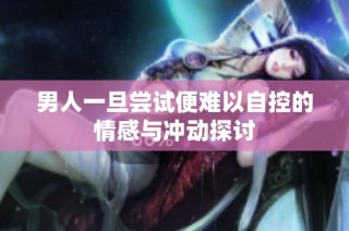 男人一旦尝试便难以自控的情感与冲动探讨