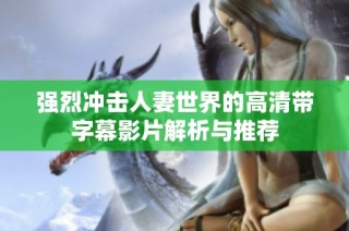 强烈冲击人妻世界的高清带字幕影片解析与推荐
