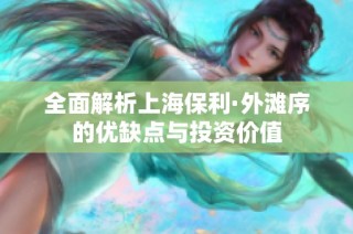全面解析上海保利·外滩序的优缺点与投资价值