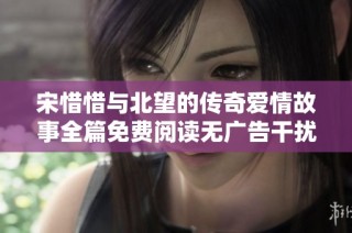 宋惜惜与北望的传奇爱情故事全篇免费阅读无广告干扰