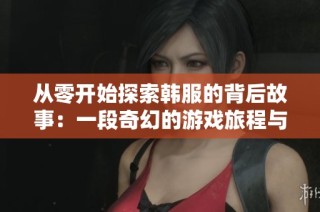从零开始探索韩服的背后故事：一段奇幻的游戏旅程与搬砖人生