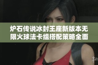 炉石传说冰封王座新版本无限火球法卡组搭配策略全面解析