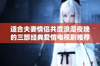 适合夫妻情侣共度浪漫夜晚的三部经典爱情电视剧推荐