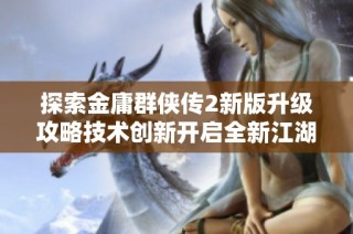 探索金庸群侠传2新版升级攻略技术创新开启全新江湖冒险体验之旅
