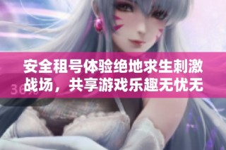 安全租号体验绝地求生刺激战场，共享游戏乐趣无忧无虑
