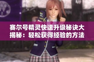 赛尔号精灵快速升级秘诀大揭秘：轻松获得经验的方法和攻略分享
