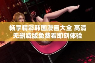 畅享精彩韩国漫画大全 高清无删减版免费看即刻体验