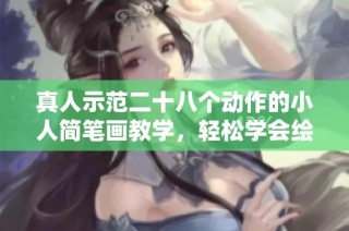 真人示范二十八个动作的小人简笔画教学，轻松学会绘制技巧