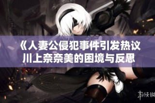 《人妻公侵犯事件引发热议 川上奈奈美的困境与反思》