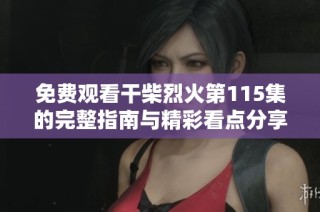 免费观看干柴烈火第115集的完整指南与精彩看点分享