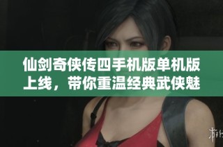 仙剑奇侠传四手机版单机版上线，带你重温经典武侠魅力