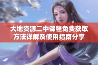 大地资源二中课程免费获取方法详解及使用指南分享
