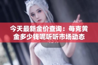 今天最新金价查询：每克黄金多少钱呢听听市场动态