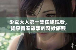 少女大人第一集在线观看，畅享青春故事的奇妙旅程