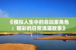 《模拟人生中的非玩家角色：精彩的日常浇灌故事》