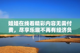 姐姐在线看精彩内容无需付费，尽享乐趣不再有经济负担