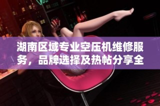 湖南区域专业空压机维修服务，品牌选择及热帖分享全攻略助您轻松解决设备问题