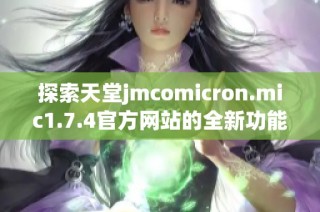 探索天堂jmcomicron.mic1.7.4官方网站的全新功能与使用体验