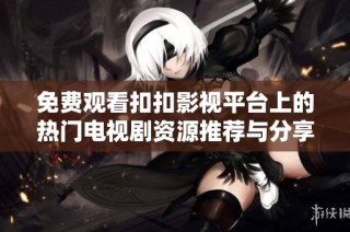 免费观看扣扣影视平台上的热门电视剧资源推荐与分享