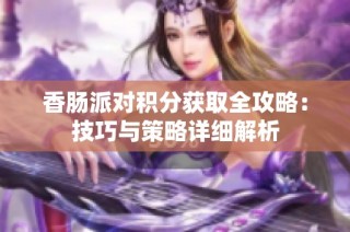 香肠派对积分获取全攻略：技巧与策略详细解析