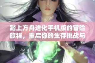 踏上方舟进化手机版的冒险旅程，重启你的生存挑战与进化探索之路
