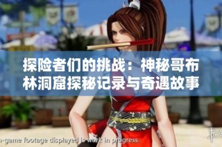 探险者们的挑战：神秘哥布林洞窟探秘记录与奇遇故事