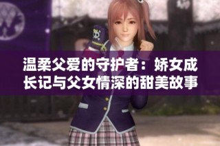 温柔父爱的守护者：娇女成长记与父女情深的甜美故事