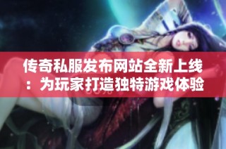 传奇私服发布网站全新上线：为玩家打造独特游戏体验与里程碑式的冒险旅程