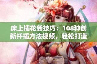 床上插花新技巧：108种创新扦插方法视频，轻松打造美丽室内花园