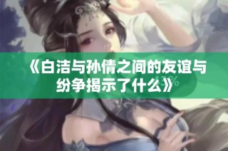 《白洁与孙倩之间的友谊与纷争揭示了什么》