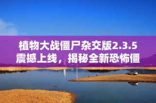 植物大战僵尸杂交版2.3.5震撼上线，揭秘全新恐怖僵尸阵容与玩法解析