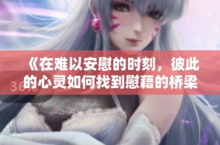 《在难以安慰的时刻，彼此的心灵如何找到慰藉的桥梁》