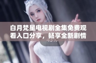 白月梵星电视剧全集免费观看入口分享，畅享全新剧情体验