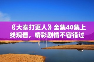 《大奉打更人》全集40集上线观看，精彩剧情不容错过