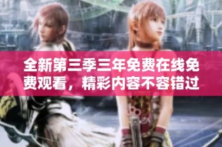 全新第三季三年免费在线免费观看，精彩内容不容错过！