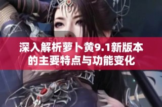 深入解析萝卜黄9.1新版本的主要特点与功能变化