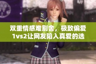 双重情感难割舍，极致偏爱1vs2让网友陷入真爱的选择困境