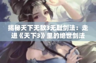 揭秘天下无敌3无耻剑法：走进《天下3》里的绝世剑法与传奇故事