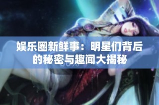 娱乐圈新鲜事：明星们背后的秘密与趣闻大揭秘