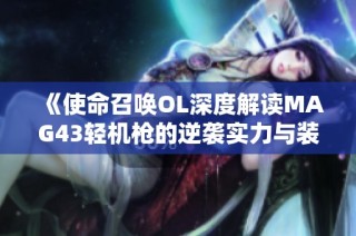 《使命召唤OL深度解读MAG43轻机枪的逆袭实力与装备技能》