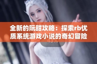 全新的阮甜攻略：探索rb优质系统游戏小说的奇幻冒险之旅