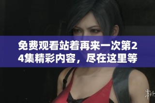 免费观看站着再来一次第24集精彩内容，尽在这里等你来观看！