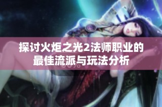 探讨火炬之光2法师职业的最佳流派与玩法分析