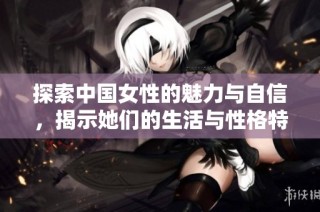 探索中国女性的魅力与自信，揭示她们的生活与性格特点