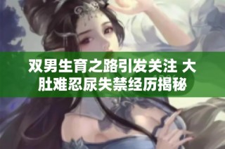 双男生育之路引发关注 大肚难忍尿失禁经历揭秘