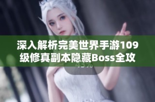 深入解析完美世界手游109级修真副本隐藏Boss全攻略揭秘与开启技巧