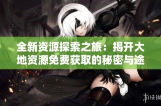 全新资源探索之旅：揭开大地资源免费获取的秘密与途径
